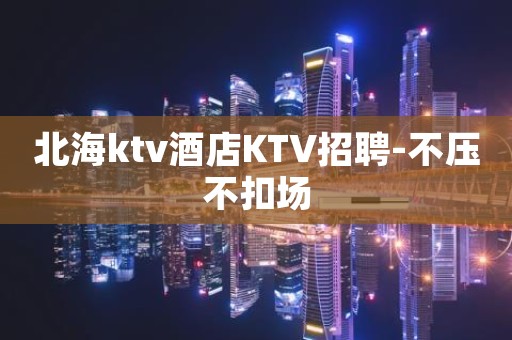 北海ktv酒店KTV招聘-不压不扣场