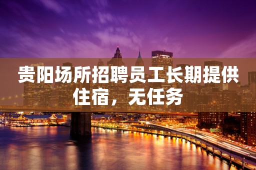 贵阳场所招聘员工长期提供住宿，无任务