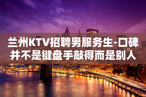 兰州KTV招聘男服务生-口碑并不是键盘手敲得而是别人的肯定