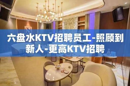 六盘水KTV招聘员工-照顾到新人-更高KTV招聘