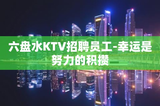 六盘水KTV招聘员工-幸运是努力的积攒