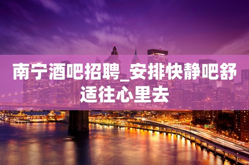 南宁酒吧招聘_安排快静吧舒适往心里去