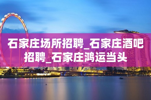 石家庄场所招聘_石家庄酒吧招聘_石家庄鸿运当头