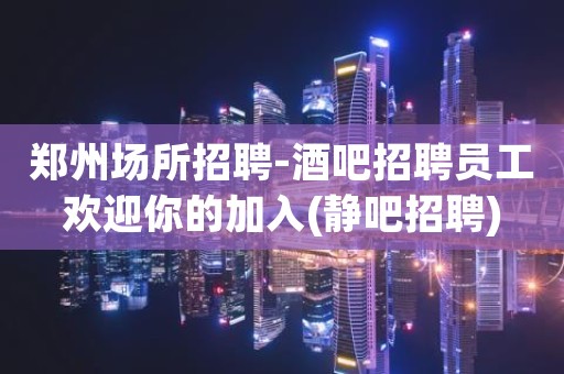 郑州场所招聘-酒吧招聘员工欢迎你的加入(静吧招聘)