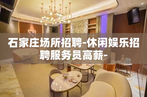 石家庄场所招聘-休闲娱乐招聘服务员高薪-