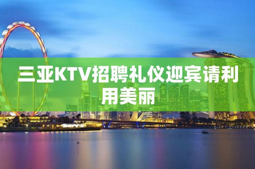 三亚KTV招聘礼仪迎宾请利用美丽