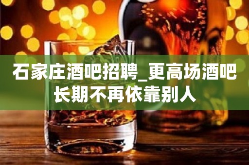 石家庄酒吧招聘_更高场酒吧长期不再依靠别人