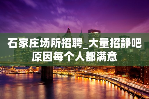 石家庄场所招聘_大量招静吧原因每个人都满意