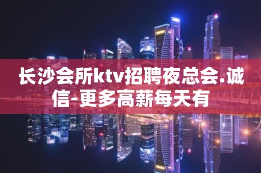 长沙会所ktv招聘夜总会.诚信-更多高薪每天有