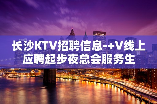 长沙KTV招聘信息-+V线上应聘起步夜总会服务生