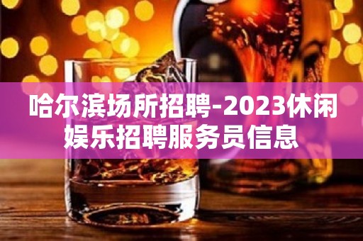 哈尔滨场所招聘-2023休闲娱乐招聘服务员信息