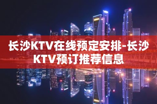 长沙KTV在线预定安排-长沙KTV预订推荐信息