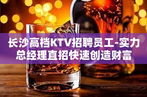 长沙高档KTV招聘员工-实力总经理直招快速创造财富