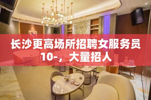 长沙更高场所招聘女服务员10-，大量招人