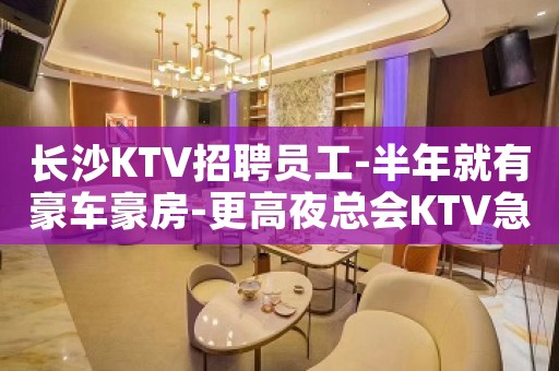 长沙KTV招聘员工-半年就有豪车豪房-更高夜总会KTV急聘