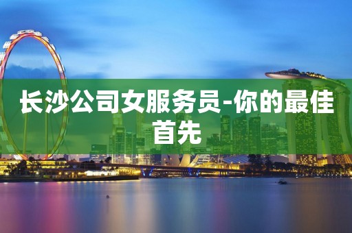 长沙公司女服务员-你的最佳首先