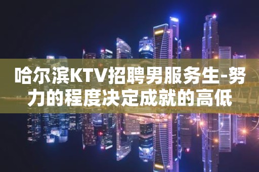 哈尔滨KTV招聘男服务生-努力的程度决定成就的高低