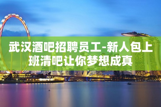 武汉酒吧招聘员工-新人包上班清吧让你梦想成真