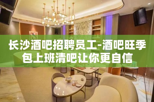 长沙酒吧招聘员工-酒吧旺季包上班清吧让你更自信