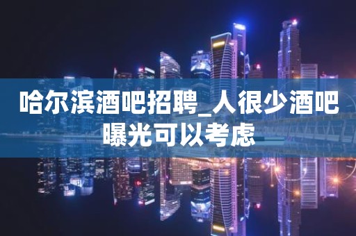 哈尔滨酒吧招聘_人很少酒吧曝光可以考虑