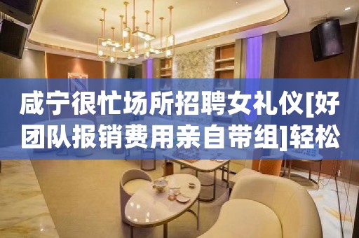 咸宁很忙场所招聘女礼仪[好团队报销费用亲自带组]轻松