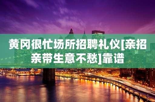 黄冈很忙场所招聘礼仪[亲招亲带生意不愁]靠谱