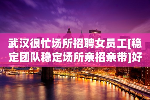 武汉很忙场所招聘女员工[稳定团队稳定场所亲招亲带]好上班