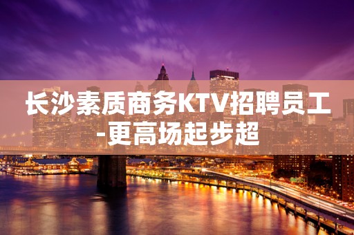 长沙素质商务KTV招聘员工-更高场起步超