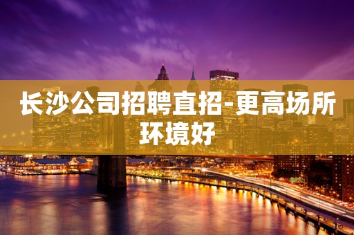 长沙公司招聘直招-更高场所环境好