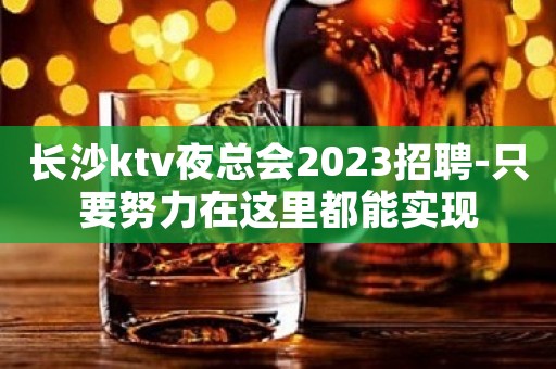 长沙ktv夜总会2023招聘-只要努力在这里都能实现