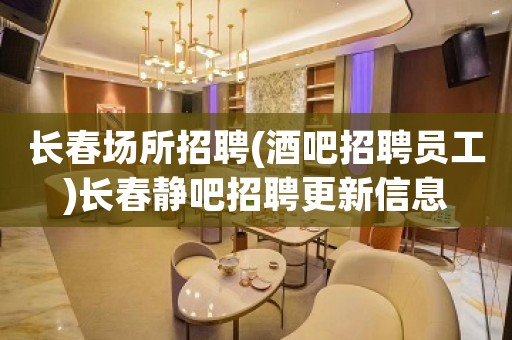 长春场所招聘(酒吧招聘员工)长春静吧招聘更新信息