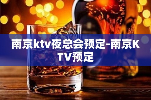 南京ktv夜总会预定-南京KTV预定