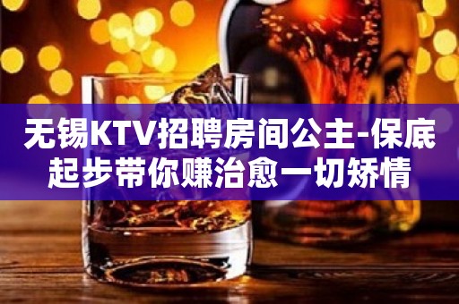 无锡KTV招聘房间公主-保底起步带你赚治愈一切矫情