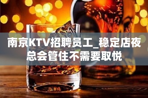 南京KTV招聘员工_稳定店夜总会管住不需要取悦