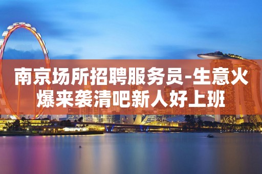 南京场所招聘服务员-生意火爆来袭清吧新人好上班