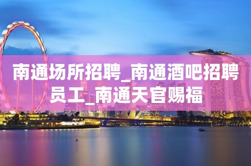 南通场所招聘_南通酒吧招聘员工_南通天官赐福