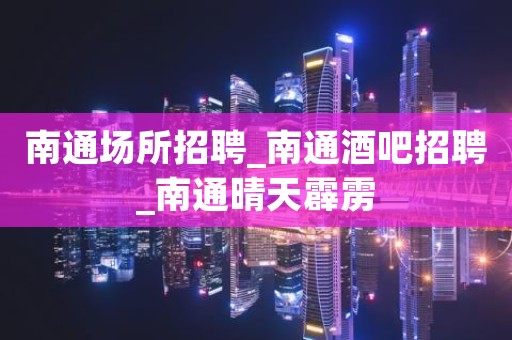 南通场所招聘_南通酒吧招聘_南通晴天霹雳