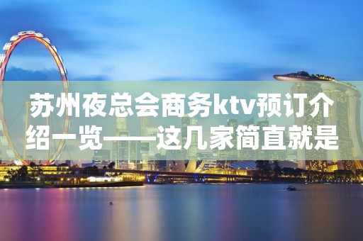 苏州夜总会商务ktv预订介绍一览——这几家简直就是人间品
