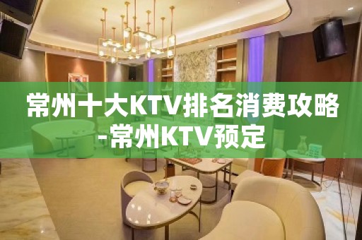 常州十大KTV排名消费攻略-常州KTV预定