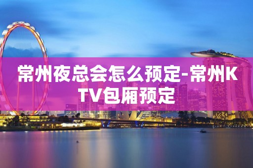 常州夜总会怎么预定-常州KTV包厢预定