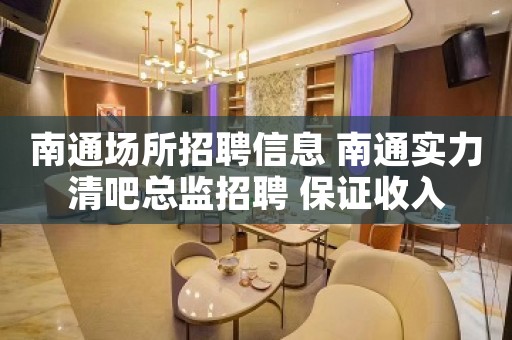 南通场所招聘信息 南通实力清吧总监招聘 保证收入