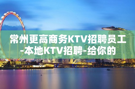 常州更高商务KTV招聘员工-本地KTV招聘-给你的