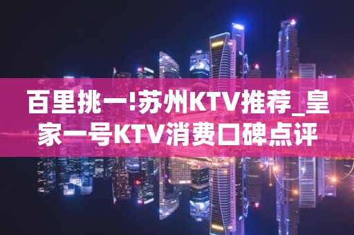 百里挑一!苏州KTV推荐_皇家一号KTV消费口碑点评 百里挑一!苏州KTV推荐_皇家一号KTV消费口碑点评