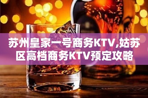苏州皇家一号商务KTV,姑苏区高档商务KTV预定攻略