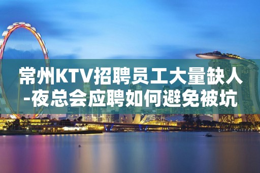 常州KTV招聘员工大量缺人-夜总会应聘如何避免被坑
