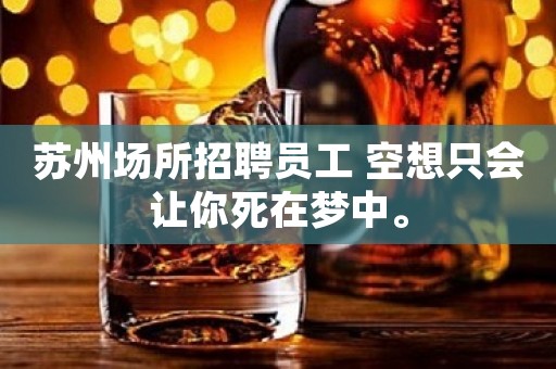苏州场所招聘员工 空想只会让你死在梦中。