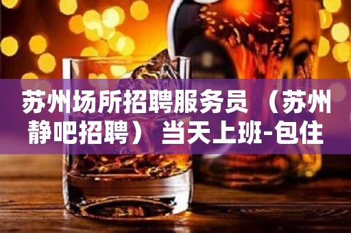 苏州场所招聘服务员 （苏州静吧招聘） 当天上班-包住