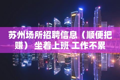 苏州场所招聘信息（顺便把赚） 坐着上班 工作不累