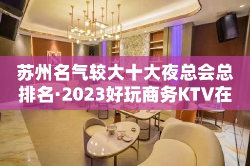 苏州名气较大十大夜总会总排名·2023好玩商务KTV在这里