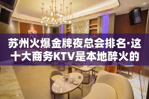苏州火爆金牌夜总会排名·这十大商务KTV是本地醉火的嗨场